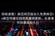 探秘速看！麻豆网页版永久免费麻豆tv麻豆传媒在线观看重磅更新，反差事件惊爆真相大白