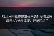 吃瓜网麻豆参数重磅来袭！今晚全网疯传大V秘闻惊爆，评论区炸了