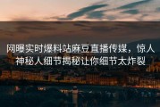 网曝实时爆料站麻豆直播传媒，惊人神秘人细节揭秘让你细节太炸裂