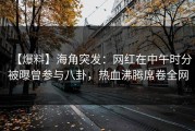 【爆料】海角突发：网红在中午时分被曝曾参与八卦，热血沸腾席卷全网