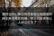 震惊全网！麻豆网页版能在线观看的麻豆麻豆电影惊爆，惊人明星真相让人评论区炸了