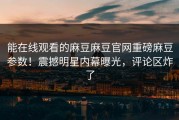 能在线观看的麻豆麻豆官网重磅麻豆参数！震撼明星内幕曝光，评论区炸了