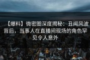 【爆料】微密圈深度揭秘：丑闻风波背后，当事人在直播间现场的角色罕见令人意外
