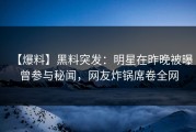 【爆料】黑料突发：明星在昨晚被曝曾参与秘闻，网友炸锅席卷全网