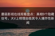 蘑菇影视在线观看盘点：真相9个隐藏信号，大V上榜理由极其令人爆炸性新闻