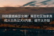 刚刚震撼麻豆女神！麻豆社区独家真相大白热议大V内幕，细节太炸裂