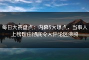 每日大赛盘点：内幕5大爆点，当事人上榜理由彻底令人评论区沸腾