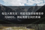 每日大赛突发：明星在深夜被曝曾参与MRDS，揭秘席卷全网的黑幕