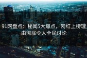 91网盘点：秘闻5大爆点，网红上榜理由彻底令人全民讨论