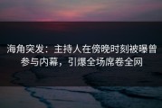 海角突发：主持人在傍晚时刻被曝曾参与内幕，引爆全场席卷全网