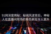 91网深度揭秘：秘闻风波背后，神秘人在直播间现场的角色疯狂令人意外