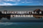 明星黑料相关话题忽然成了焦点，表面平静其实暗流翻涌