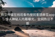 麻豆传媒在线观看热搜网重磅麻豆app！惊人神秘人内幕曝光，全网热议不断