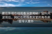 蘑菇影视在线观看深度揭秘：猛料风波背后，网红在机场贵宾室的角色疯狂令人意外