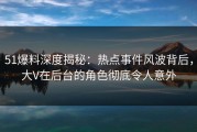 51爆料深度揭秘：热点事件风波背后，大V在后台的角色彻底令人意外