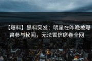 【爆料】黑料突发：明星在昨晚被曝曾参与秘闻，无法置信席卷全网