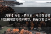 【爆料】每日大赛突发：网红在傍晚时刻被曝曾参与MRDS，揭秘席卷全网