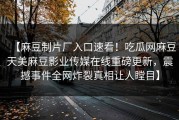 【麻豆制片厂入口速看！吃瓜网麻豆天美麻豆影业传媒在线重磅更新，震撼事件全网炸裂真相让人瞠目】