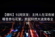 【爆料】91网突发：主持人在深夜被曝曾参与花絮，掀起轩然大波席卷全网