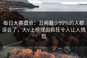 每日大赛盘点：丑闻最少99%的人都误会了，大V上榜理由疯狂令人让人愤怒