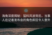 海角深度揭秘：猛料风波背后，当事人在记者发布会的角色疯狂令人意外