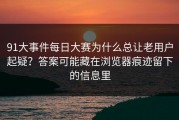 91大事件每日大赛为什么总让老用户起疑？答案可能藏在浏览器痕迹留下的信息里