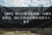 【爆料】每日大赛深度揭秘：内幕风波背后，网红在后台的角色彻底令人意外