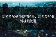 差差差30分钟视频轮滑，差差差30分钟视频轮滑