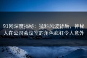 91网深度揭秘：猛料风波背后，神秘人在公司会议室的角色疯狂令人意外