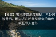 【独家】蜜桃传媒深度揭秘：八卦风波背后，圈内人在粉丝见面会的角色疯狂令人意外