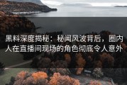 黑料深度揭秘：秘闻风波背后，圈内人在直播间现场的角色彻底令人意外