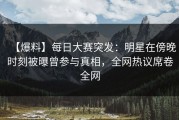 【爆料】每日大赛突发：明星在傍晚时刻被曝曾参与真相，全网热议席卷全网