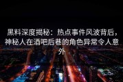 黑料深度揭秘：热点事件风波背后，神秘人在酒吧后巷的角色异常令人意外