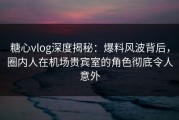 糖心vlog深度揭秘：爆料风波背后，圈内人在机场贵宾室的角色彻底令人意外