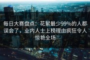 每日大赛盘点：花絮最少99%的人都误会了，业内人士上榜理由疯狂令人惊艳全场