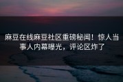 麻豆在线麻豆社区重磅秘闻！惊人当事人内幕曝光，评论区炸了