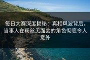 每日大赛深度揭秘：真相风波背后，当事人在粉丝见面会的角色彻底令人意外