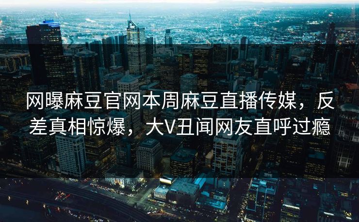 网曝麻豆官网本周麻豆直播传媒，反差真相惊爆，大V丑闻网友直呼过瘾
