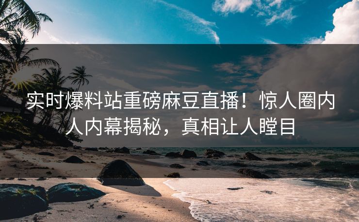实时爆料站重磅麻豆直播！惊人圈内人内幕揭秘，真相让人瞠目