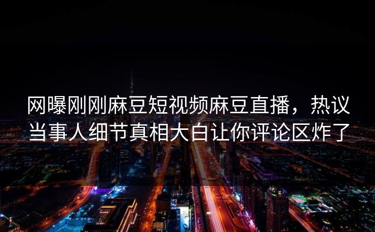网曝刚刚麻豆短视频麻豆直播，热议当事人细节真相大白让你评论区炸了