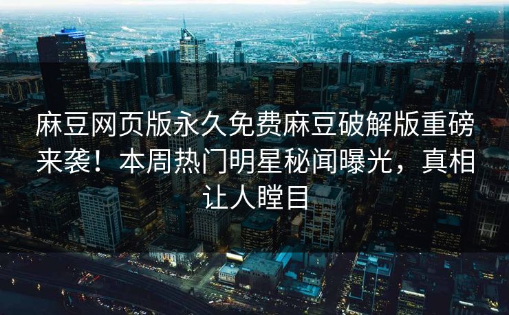 麻豆网页版永久免费麻豆破解版重磅来袭！本周热门明星秘闻曝光，真相让人瞠目