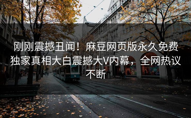 刚刚震撼丑闻！麻豆网页版永久免费独家真相大白震撼大V内幕，全网热议不断