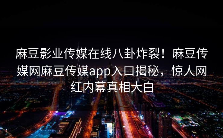 麻豆影业传媒在线八卦炸裂！麻豆传媒网麻豆传媒app入口揭秘，惊人网红内幕真相大白