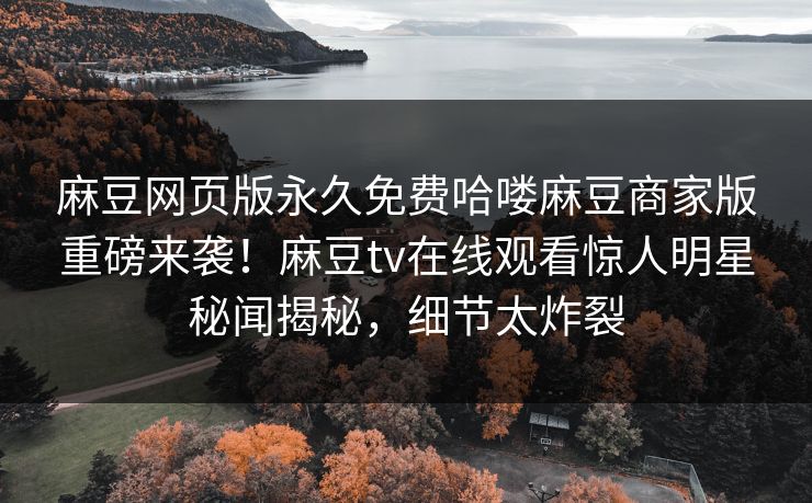 麻豆网页版永久免费哈喽麻豆商家版重磅来袭！麻豆tv在线观看惊人明星秘闻揭秘，细节太炸裂