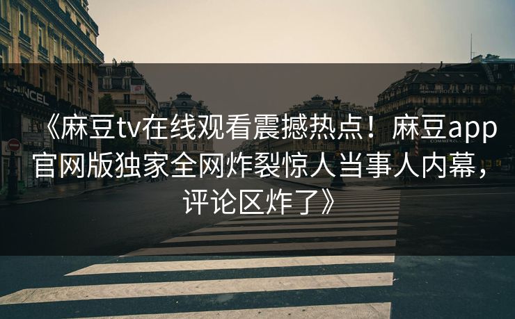 《麻豆tv在线观看震撼热点！麻豆app官网版独家全网炸裂惊人当事人内幕，评论区炸了》