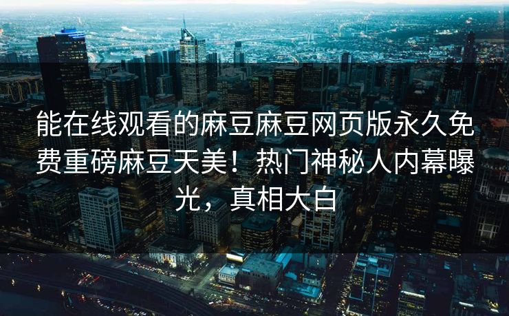 能在线观看的麻豆麻豆网页版永久免费重磅麻豆天美！热门神秘人内幕曝光，真相大白