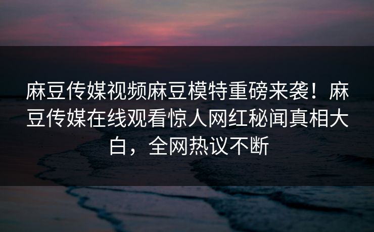 麻豆传媒视频麻豆模特重磅来袭！麻豆传媒在线观看惊人网红秘闻真相大白，全网热议不断