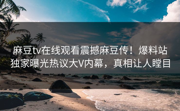 麻豆tv在线观看震撼麻豆传！爆料站独家曝光热议大V内幕，真相让人瞠目
