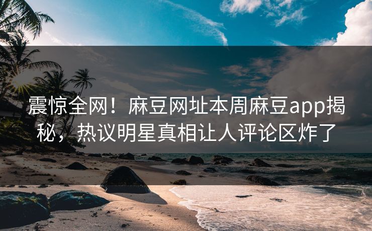 震惊全网！麻豆网址本周麻豆app揭秘，热议明星真相让人评论区炸了