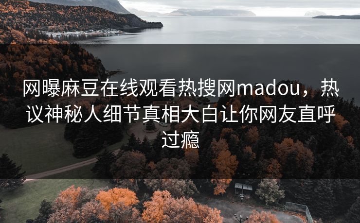 网曝麻豆在线观看热搜网madou，热议神秘人细节真相大白让你网友直呼过瘾